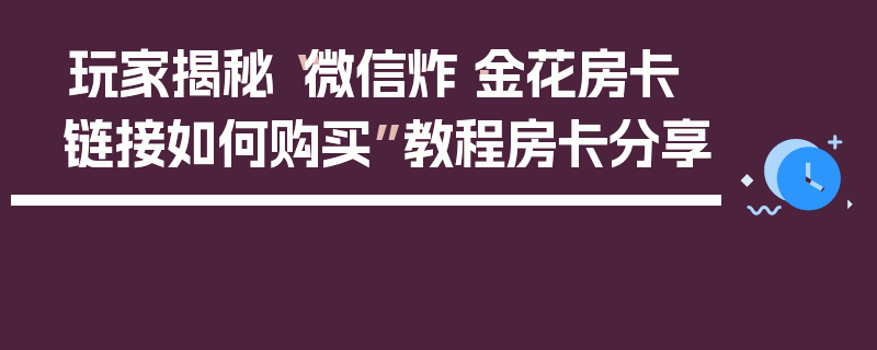 玩家揭秘“微信炸·金花房卡链接如何购买”教程房卡分享