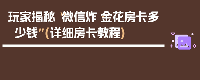 玩家揭秘“微信炸·金花房卡多少钱”(详细房卡教程)