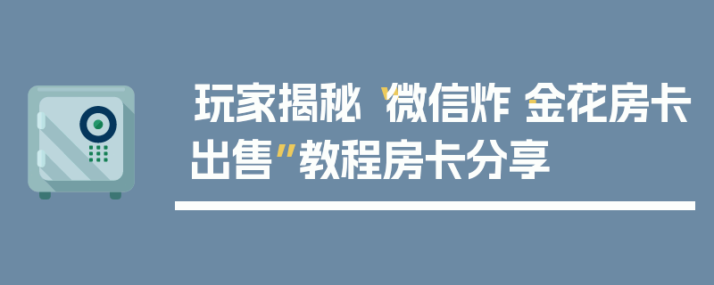 玩家揭秘“微信炸·金花房卡出售”教程房卡分享