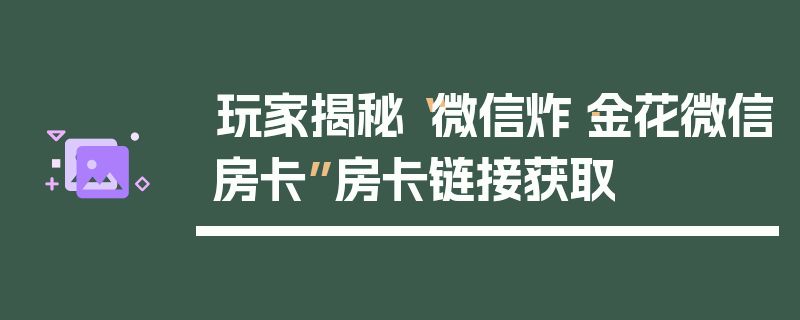 玩家揭秘“微信炸·金花微信房卡”房卡链接获取