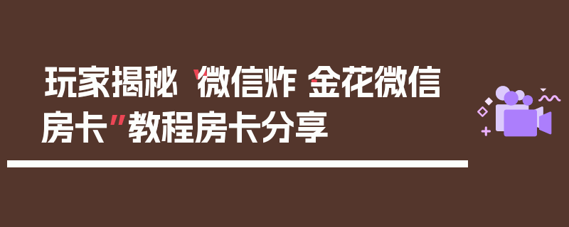 玩家揭秘“微信炸·金花微信房卡”教程房卡分享