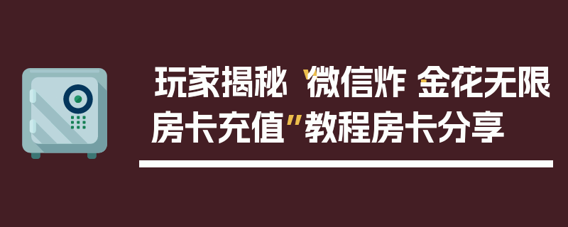 玩家揭秘“微信炸·金花无限房卡充值”教程房卡分享