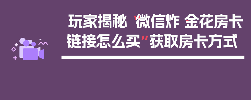 玩家揭秘“微信炸·金花房卡链接怎么买”获取房卡方式