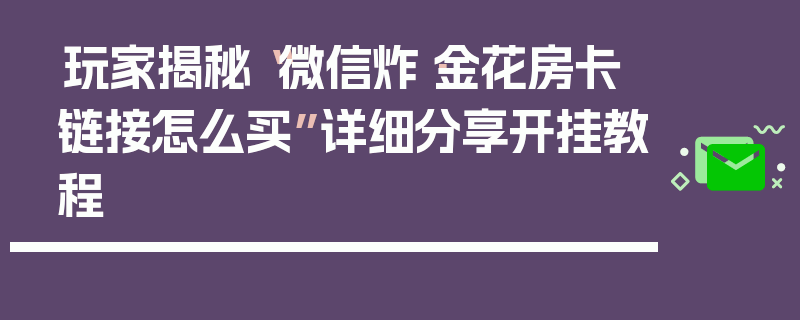 玩家揭秘“微信炸·金花房卡链接怎么买”详细分享开挂教程