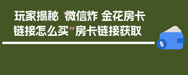 玩家揭秘“微信炸·金花房卡链接怎么买”房卡链接获取