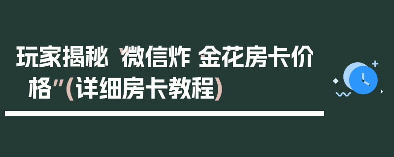 玩家揭秘“微信炸·金花房卡价格”(详细房卡教程)