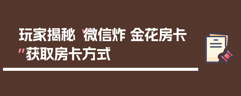 玩家揭秘“微信炸·金花房卡”获取房卡方式