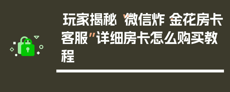玩家揭秘“微信炸·金花房卡客服”详细房卡怎么购买教程