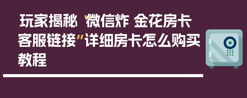 玩家揭秘“微信炸·金花房卡客服链接”详细房卡怎么购买教程