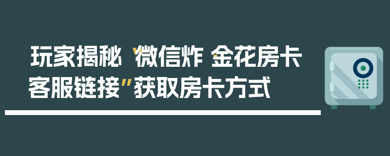 玩家揭秘“微信炸·金花房卡客服链接”获取房卡方式