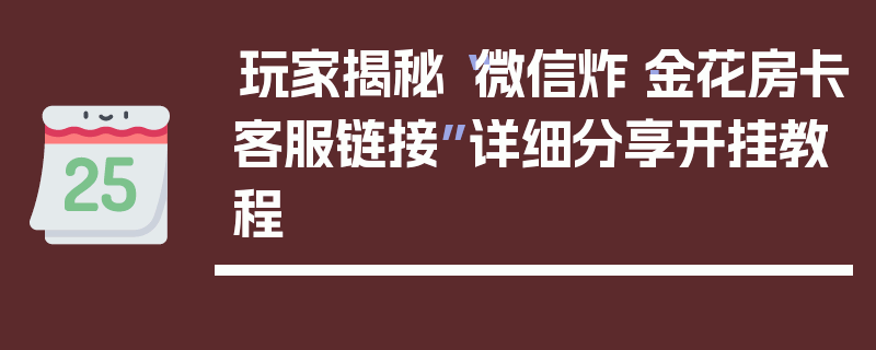 玩家揭秘“微信炸·金花房卡客服链接”详细分享开挂教程