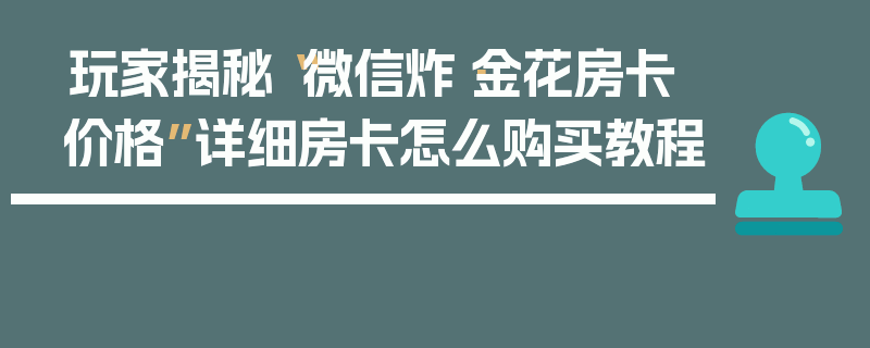 玩家揭秘“微信炸·金花房卡价格”详细房卡怎么购买教程