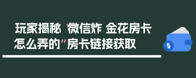 玩家揭秘“微信炸·金花房卡怎么弄的”房卡链接获取