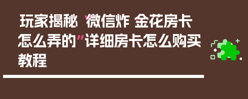 玩家揭秘“微信炸·金花房卡怎么弄的”详细房卡怎么购买教程