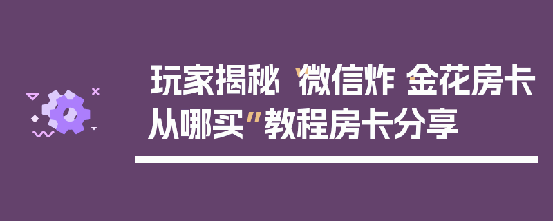 玩家揭秘“微信炸·金花房卡从哪买”教程房卡分享
