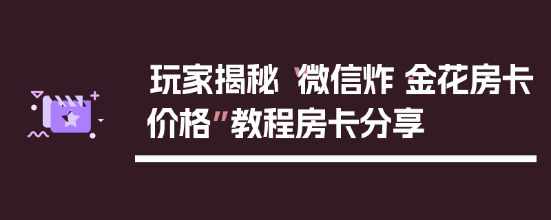 玩家揭秘“微信炸·金花房卡价格”教程房卡分享