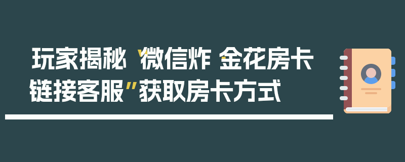 玩家揭秘“微信炸·金花房卡链接客服”获取房卡方式