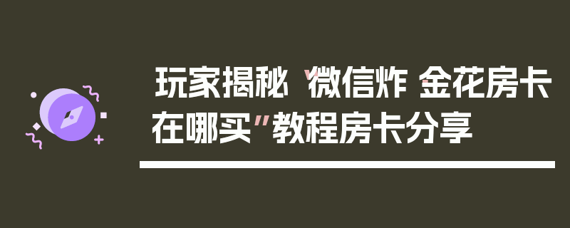 玩家揭秘“微信炸·金花房卡在哪买”教程房卡分享