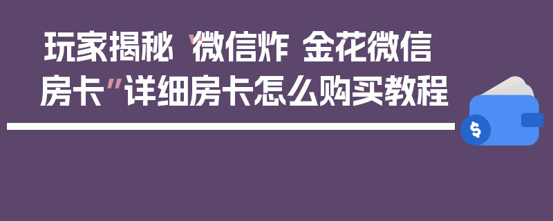 玩家揭秘“微信炸 金花微信房卡”详细房卡怎么购买教程