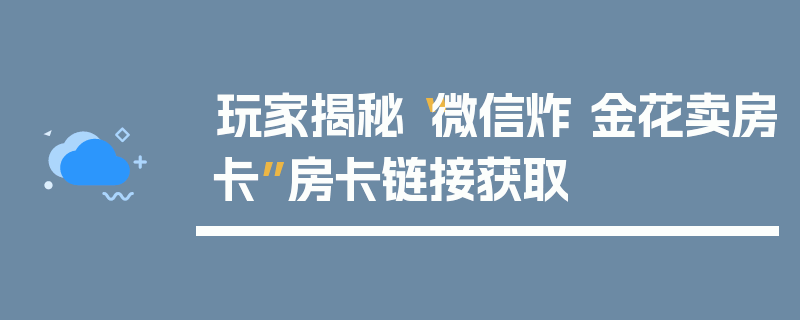 玩家揭秘“微信炸 金花卖房卡”房卡链接获取