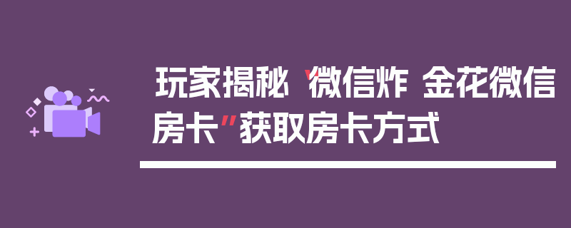 玩家揭秘“微信炸 金花微信房卡”获取房卡方式