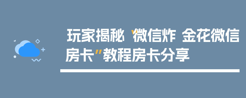 玩家揭秘“微信炸 金花微信房卡”教程房卡分享