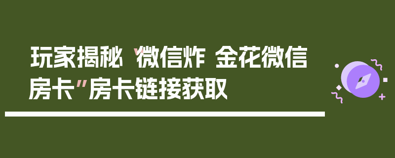 玩家揭秘“微信炸 金花微信房卡”房卡链接获取