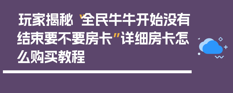 玩家揭秘“全民牛牛开始没有结束要不要房卡”详细房卡怎么购买教程