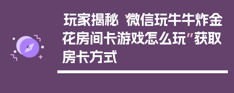 玩家揭秘“微信玩牛牛炸金花房间卡游戏怎么玩”获取房卡方式