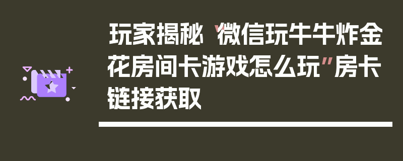 玩家揭秘“微信玩牛牛炸金花房间卡游戏怎么玩”房卡链接获取