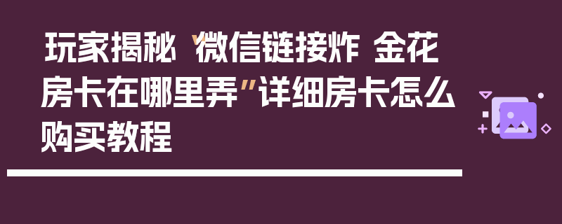 玩家揭秘“微信链接炸 金花房卡在哪里弄”详细房卡怎么购买教程