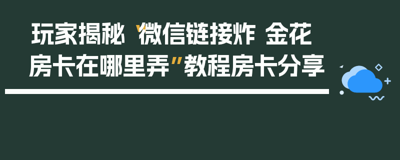 玩家揭秘“微信链接炸 金花房卡在哪里弄”教程房卡分享