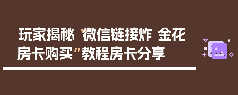 玩家揭秘“微信链接炸 金花房卡购买”教程房卡分享