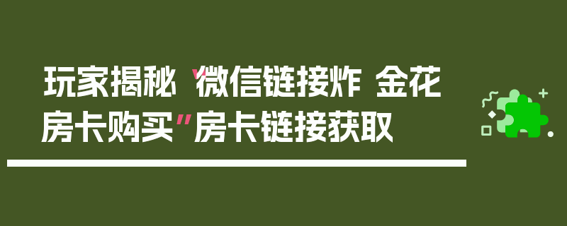 玩家揭秘“微信链接炸 金花房卡购买”房卡链接获取