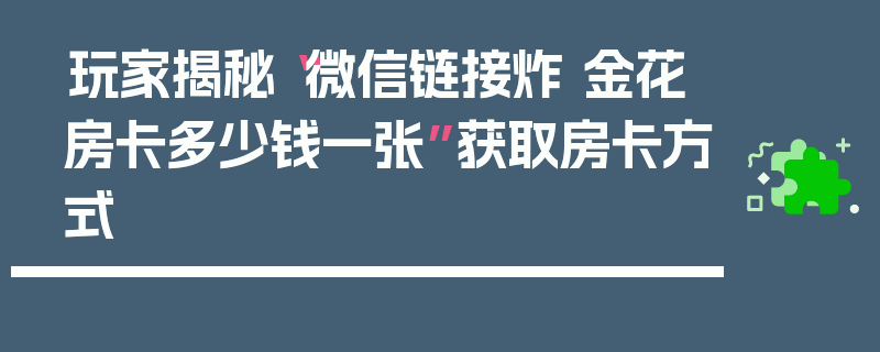 玩家揭秘“微信链接炸 金花房卡多少钱一张”获取房卡方式