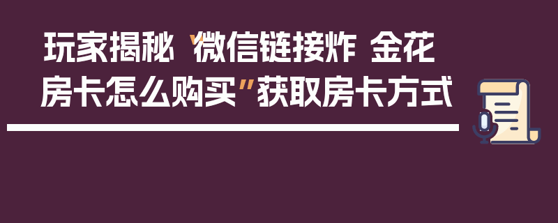 玩家揭秘“微信链接炸 金花房卡怎么购买”获取房卡方式