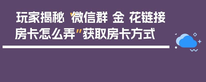 玩家揭秘“微信群 金 花链接房卡怎么弄”获取房卡方式