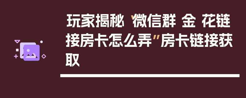 玩家揭秘“微信群 金 花链接房卡怎么弄”房卡链接获取