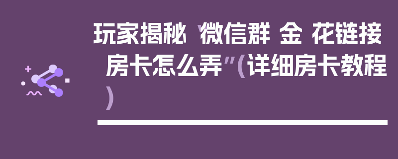 玩家揭秘“微信群 金 花链接房卡怎么弄”(详细房卡教程)