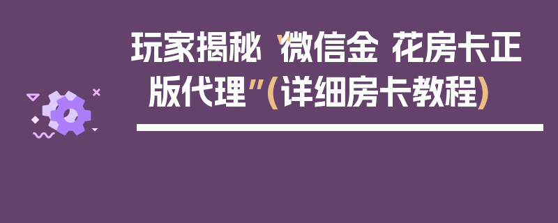 玩家揭秘“微信金 花房卡正版代理”(详细房卡教程)