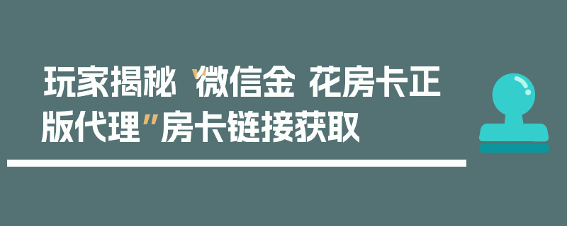 玩家揭秘“微信金 花房卡正版代理”房卡链接获取