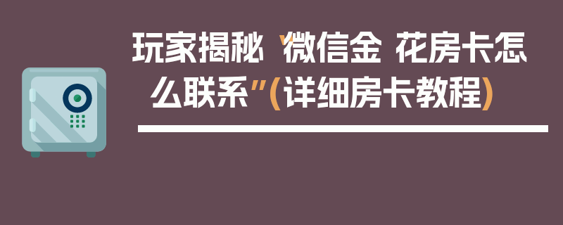 玩家揭秘“微信金 花房卡怎么联系”(详细房卡教程)