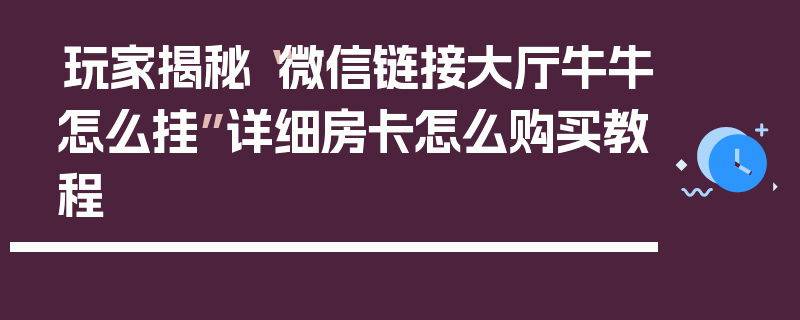 玩家揭秘“微信链接大厅牛牛怎么挂”详细房卡怎么购买教程