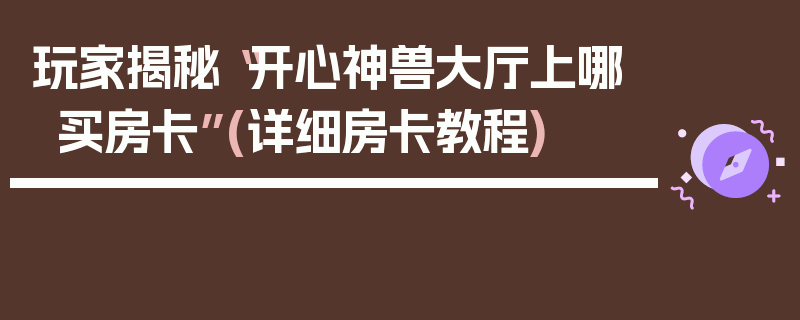 玩家揭秘“开心神兽大厅上哪买房卡”(详细房卡教程)