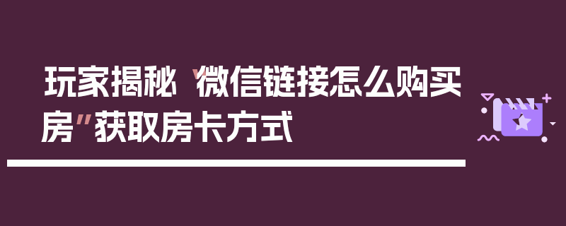 玩家揭秘“微信链接怎么购买房”获取房卡方式