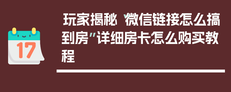 玩家揭秘“微信链接怎么搞到房”详细房卡怎么购买教程