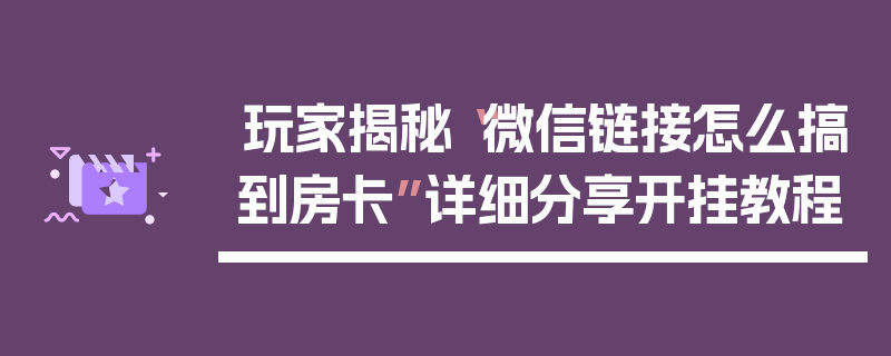 玩家揭秘“微信链接怎么搞到房卡”详细分享开挂教程