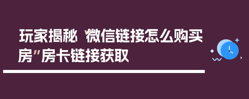 玩家揭秘“微信链接怎么购买房”房卡链接获取