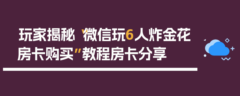 玩家揭秘“微信玩6人炸金花房卡购买”教程房卡分享
