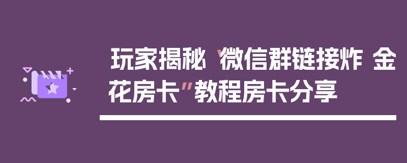 玩家揭秘“微信群链接炸 金花房卡”教程房卡分享